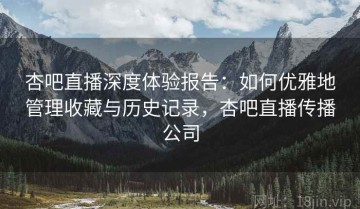 杏吧直播深度体验报告：如何优雅地管理收藏与历史记录，杏吧直播传播公司
