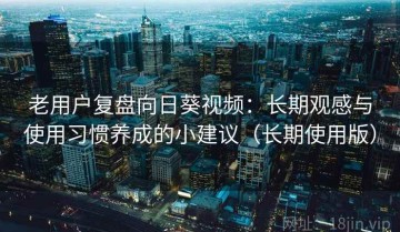 老用户复盘向日葵视频：长期观感与使用习惯养成的小建议（长期使用版）