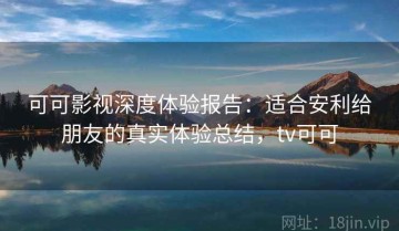 可可影视深度体验报告：适合安利给朋友的真实体验总结，tv可可