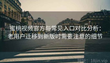 蜜桃视频官方与常见入口对比分析：老用户迁移到新版时需要注意的细节