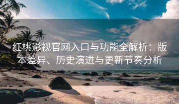 红桃影视官网入口与功能全解析：版本差异、历史演进与更新节奏分析