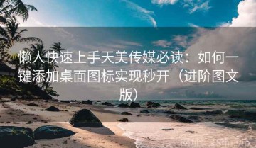 懒人快速上手天美传媒必读：如何一键添加桌面图标实现秒开（进阶图文版）