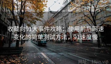 收藏向91大事件攻略：使用前后网速变化的简单测试方法，91速度慢