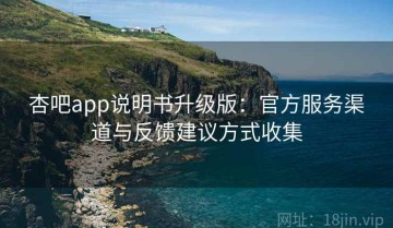 杏吧app说明书升级版：官方服务渠道与反馈建议方式收集