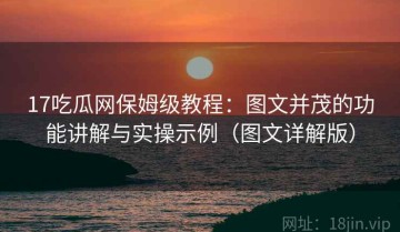 17吃瓜网保姆级教程：图文并茂的功能讲解与实操示例（图文详解版）