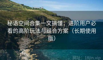 秘语空间合集一文搞懂：进阶用户必看的高阶玩法与组合方案（长期使用版）