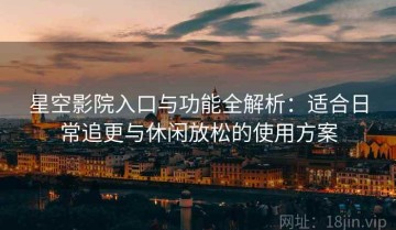 星空影院入口与功能全解析：适合日常追更与休闲放松的使用方案