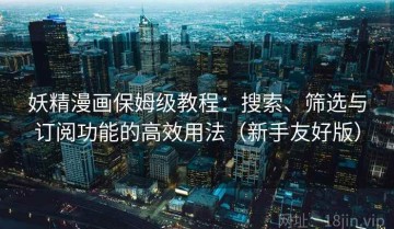 妖精漫画保姆级教程：搜索、筛选与订阅功能的高效用法（新手友好版）