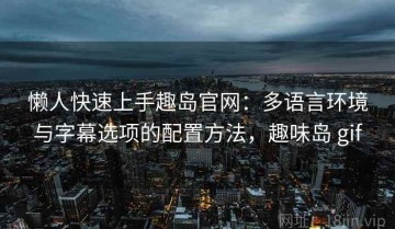 懒人快速上手趣岛官网：多语言环境与字幕选项的配置方法，趣味岛 gif