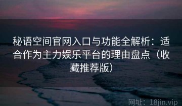 秘语空间官网入口与功能全解析：适合作为主力娱乐平台的理由盘点（收藏推荐版）