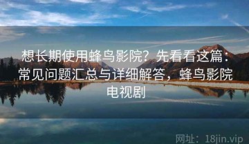 想长期使用蜂鸟影院？先看看这篇：常见问题汇总与详细解答，蜂鸟影院电视剧