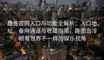 趣岛官网入口与功能全解析：入口地址、备用通道与收藏指南，趣图岛冷眼看世界不一样的娱乐视角