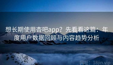想长期使用杏吧app？先看看这篇：年度用户数据回顾与内容趋势分析
