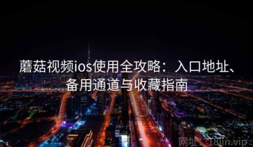 蘑菇视频ios使用全攻略：入口地址、备用通道与收藏指南