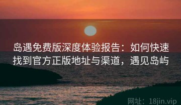 岛遇免费版深度体验报告：如何快速找到官方正版地址与渠道，遇见岛屿