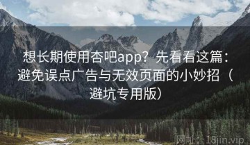 想长期使用杏吧app？先看看这篇：避免误点广告与无效页面的小妙招（避坑专用版）