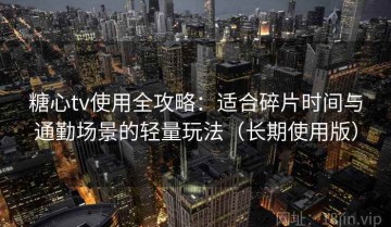 糖心tv使用全攻略：适合碎片时间与通勤场景的轻量玩法（长期使用版）