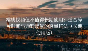 樱桃视频值不值得长期使用？适合碎片时间与通勤场景的轻量玩法（长期使用版）