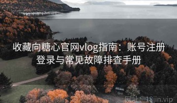 收藏向糖心官网vlog指南：账号注册登录与常见故障排查手册
