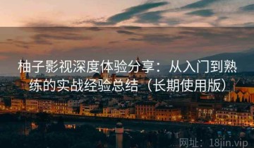 柚子影视深度体验分享：从入门到熟练的实战经验总结（长期使用版）