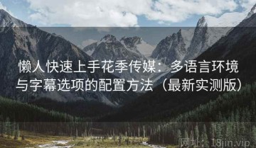 懒人快速上手花季传媒：多语言环境与字幕选项的配置方法（最新实测版）