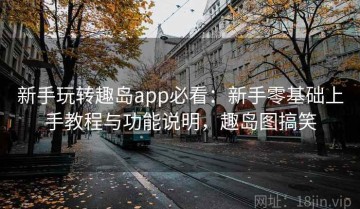 新手玩转趣岛app必看：新手零基础上手教程与功能说明，趣岛图搞笑