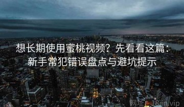 想长期使用蜜桃视频？先看看这篇：新手常犯错误盘点与避坑提示