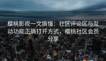樱桃影视一文搞懂：社区评论区与互动功能正确打开方式，樱桃社区会员分享