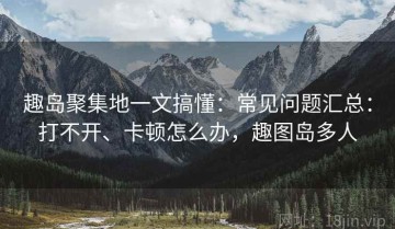 趣岛聚集地一文搞懂：常见问题汇总：打不开、卡顿怎么办，趣图岛多人