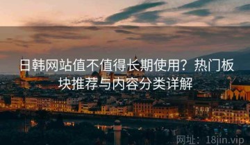 日韩网站值不值得长期使用？热门板块推荐与内容分类详解