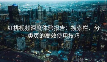 红桃视频深度体验报告：搜索栏、分类页的高效使用技巧