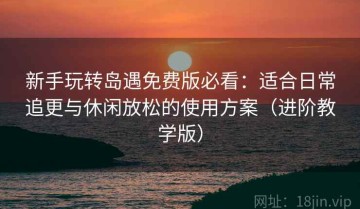 新手玩转岛遇免费版必看：适合日常追更与休闲放松的使用方案（进阶教学版）