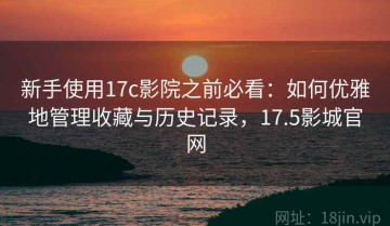 新手使用17c影院之前必看：如何优雅地管理收藏与历史记录，17.5影城官网