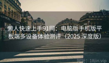 懒人快速上手91网：电脑版手机版平板端多设备体验测评（2025 深度版）