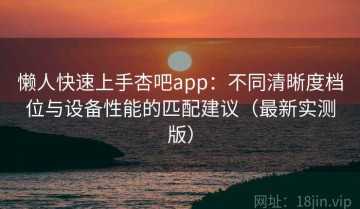 懒人快速上手杏吧app：不同清晰度档位与设备性能的匹配建议（最新实测版）