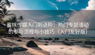 蜜桃传媒入门到进阶：热门专题活动的参与流程与小技巧（入门友好版）