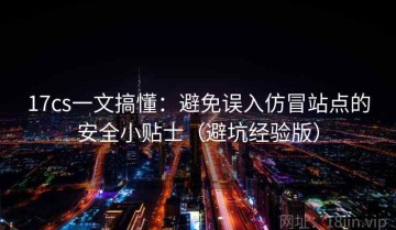 17cs一文搞懂：避免误入仿冒站点的安全小贴士（避坑经验版）