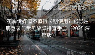 花季传媒值不值得长期使用？账号注册登录与常见故障排查手册（2025 深度版）