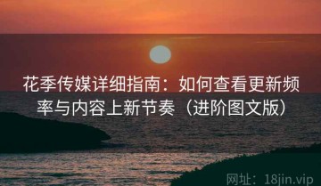 花季传媒详细指南：如何查看更新频率与内容上新节奏（进阶图文版）