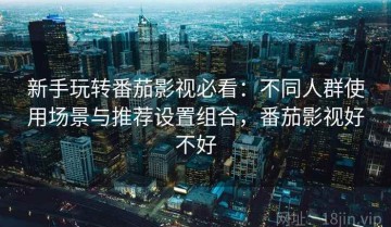 新手玩转番茄影视必看：不同人群使用场景与推荐设置组合，番茄影视好不好