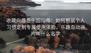 收藏向趣岛乐园指南：如何根据个人习惯定制专属使用体验，乐趣岛动画片叫什么名字