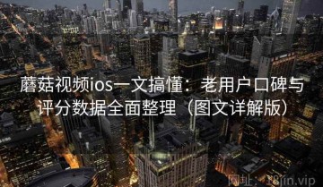 蘑菇视频ios一文搞懂：老用户口碑与评分数据全面整理（图文详解版）
