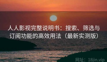 人人影视完整说明书：搜索、筛选与订阅功能的高效用法（最新实测版）
