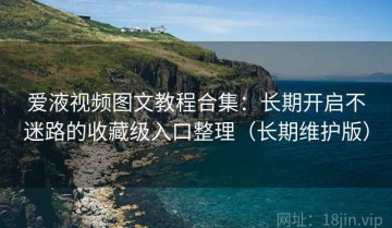 爱液视频图文教程合集：长期开启不迷路的收藏级入口整理（长期维护版）