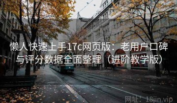 懒人快速上手17c网页版：老用户口碑与评分数据全面整理（进阶教学版）