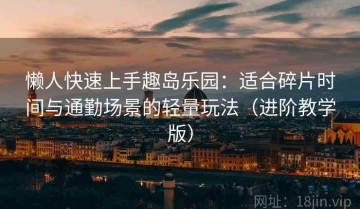 懒人快速上手趣岛乐园：适合碎片时间与通勤场景的轻量玩法（进阶教学版）