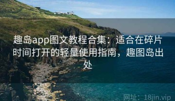 趣岛app图文教程合集：适合在碎片时间打开的轻量使用指南，趣图岛出处