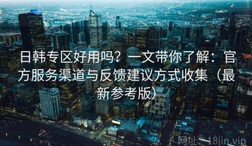 日韩专区好用吗？一文带你了解：官方服务渠道与反馈建议方式收集（最新参考版）