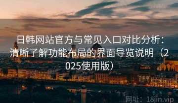 日韩网站官方与常见入口对比分析：清晰了解功能布局的界面导览说明（2025使用版）