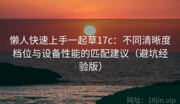 懒人快速上手一起草17c：不同清晰度档位与设备性能的匹配建议（避坑经验版）